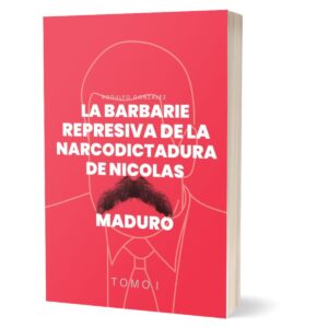 La Barbarie Represiva de la Narcodictadura de Nicolás Maduro Tomo I
