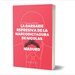 La Barbarie Represiva de la Narcodictadura de Nicolás Maduro Tomo III